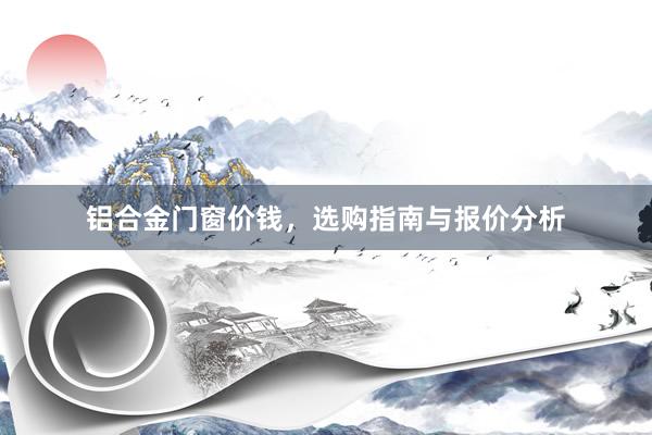 铝合金门窗价钱，选购指南与报价分析