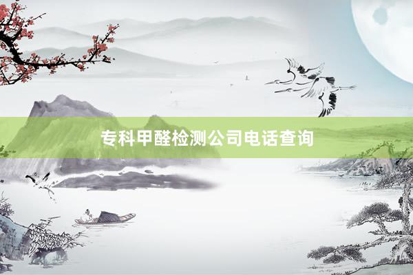专科甲醛检测公司电话查询