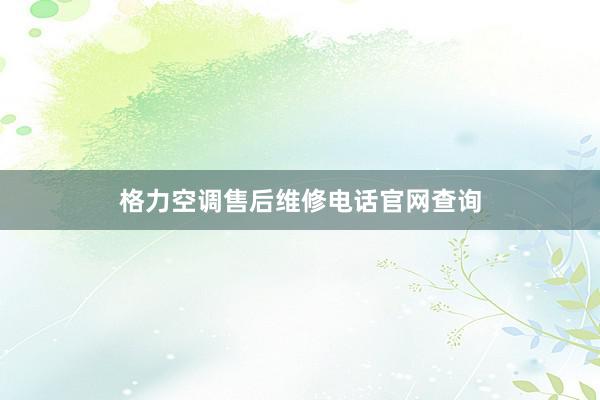 格力空调售后维修电话官网查询