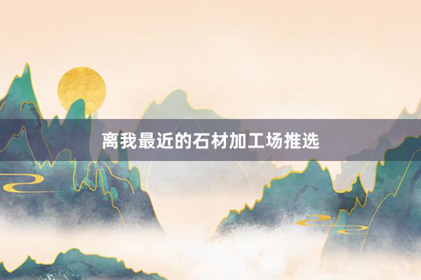 离我最近的石材加工场推选