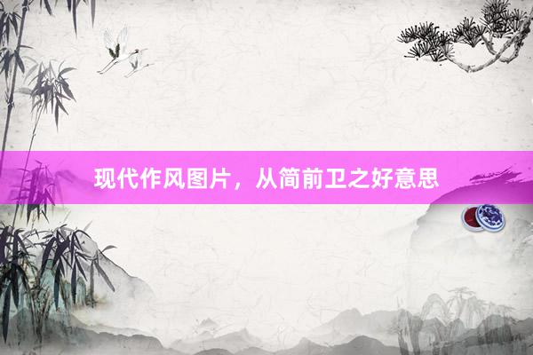 现代作风图片，从简前卫之好意思