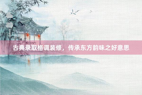 古典录取格调装修，传承东方韵味之好意思