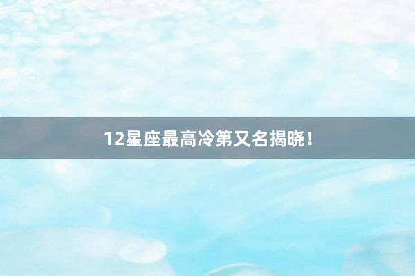 12星座最高冷第又名揭晓！