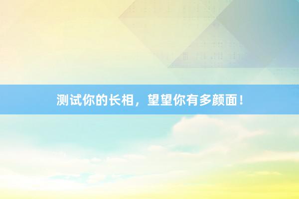 测试你的长相，望望你有多颜面！