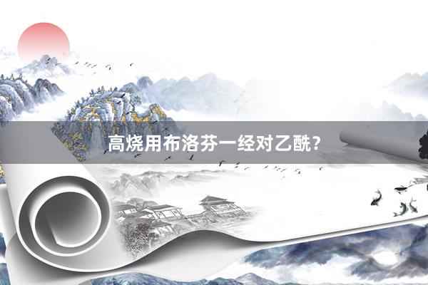 高烧用布洛芬一经对乙酰？