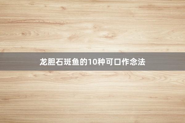 龙胆石斑鱼的10种可口作念法