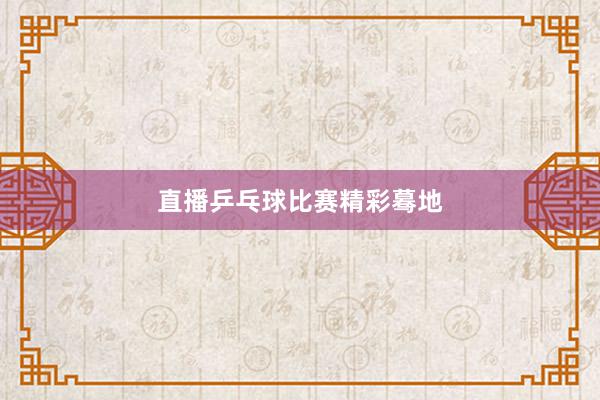 直播乒乓球比赛精彩蓦地