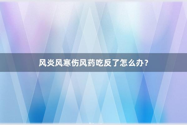 风炎风寒伤风药吃反了怎么办？